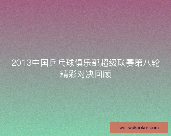 2013中国乒乓球俱乐部超级联赛第八轮精彩对决回顾