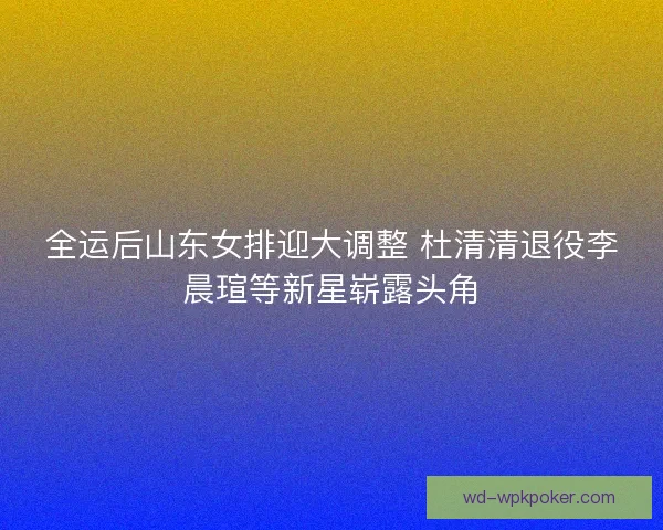 全运后山东女排迎大调整 杜清清退役李晨瑄等新星崭露头角