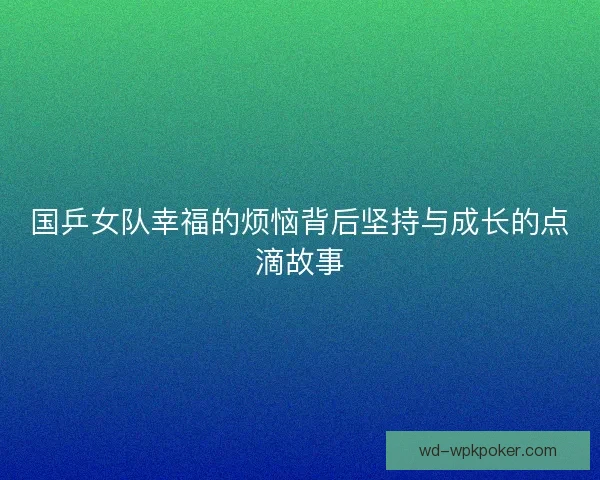国乒女队幸福的烦恼背后坚持与成长的点滴故事