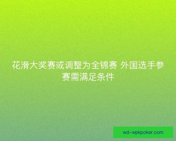 花滑大奖赛或调整为全锦赛 外国选手参赛需满足条件